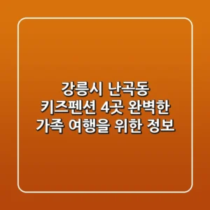 강릉시 난곡동 키즈펜션 4곳: 완벽한 가족 여행을 위한 정보