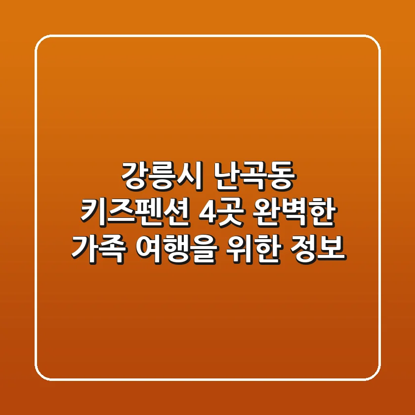강릉시 난곡동 키즈펜션 4곳: 완벽한 가족 여행을 위한 정보