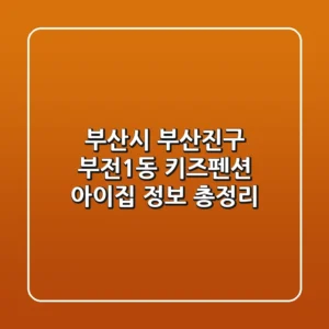부산시 부산진구 부전1동 키즈펜션: 아이집 정보 총정리