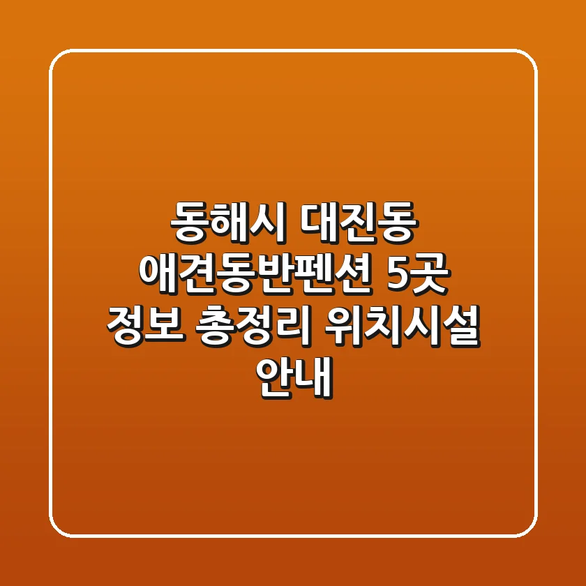 동해시 대진동 애견동반펜션 5곳 정보 총정리 - 위치/시설 안내