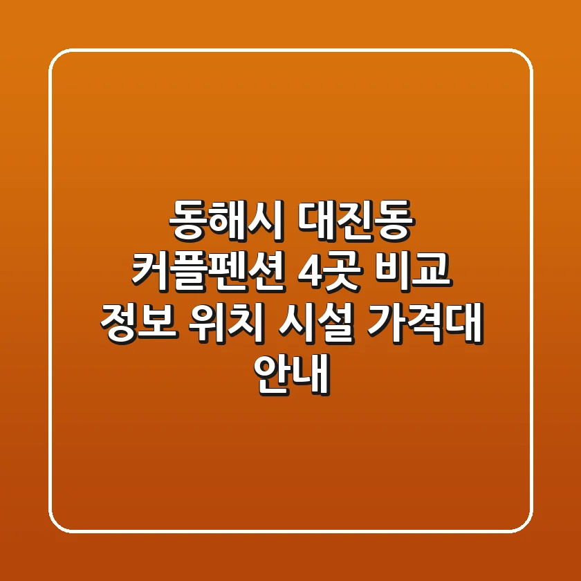 동해시 대진동 커플펜션 4곳 비교 정보 - 위치, 시설, 가격대 안내