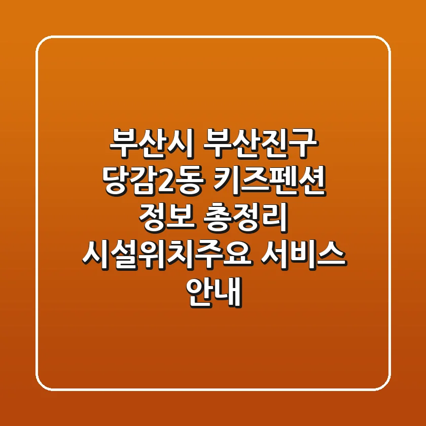 부산시 부산진구 당감2동 키즈펜션 정보 총정리 - 시설/위치/주요 서비스 안내