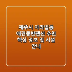 제주시 아라일동 애견동반펜션 추천: 핵심 정보 및 시설 안내