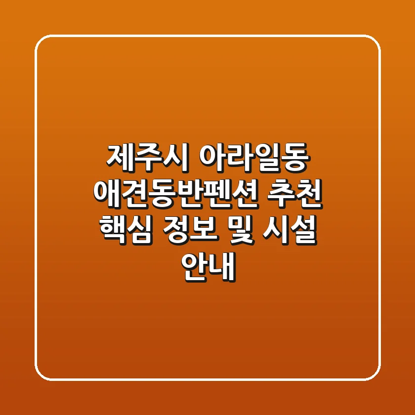 제주시 아라일동 애견동반펜션 추천: 핵심 정보 및 시설 안내