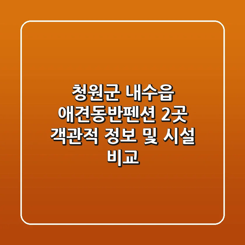 청원군 내수읍 애견동반펜션 2곳 객관적 정보 및 시설 비교