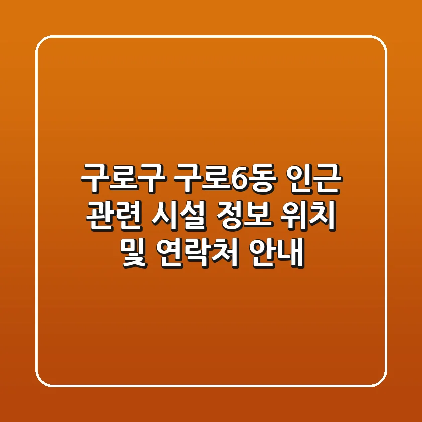 구로구 구로6동 인근 관련 시설 정보 - 위치 및 연락처 안내