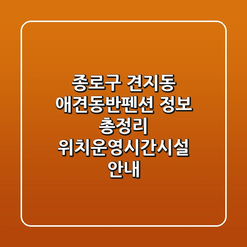 종로구 견지동 애견동반펜션 정보 총정리 - 위치/운영시간/시설 안내