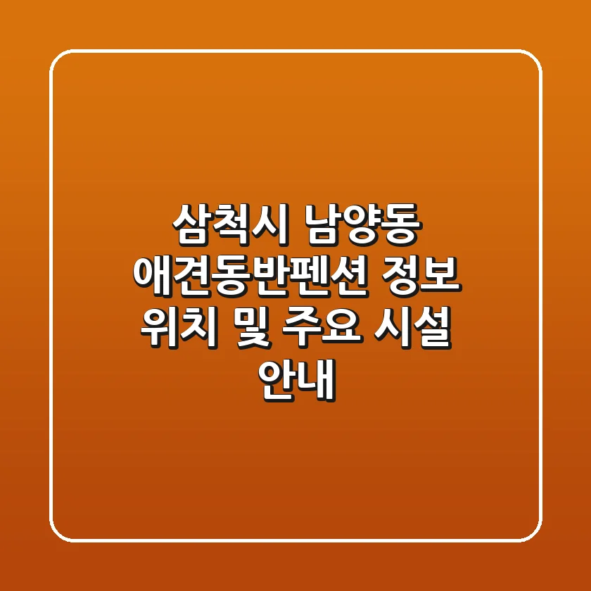 삼척시 남양동 애견동반펜션 정보 - 위치 및 주요 시설 안내